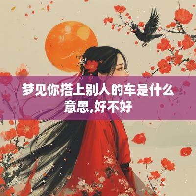梦见你搭上别人的车是什么意思,好不好
