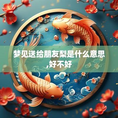 梦见送给朋友梨是什么意思,好不好