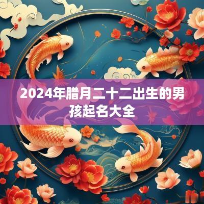 2025年腊月二十二出生的男孩起名大全
