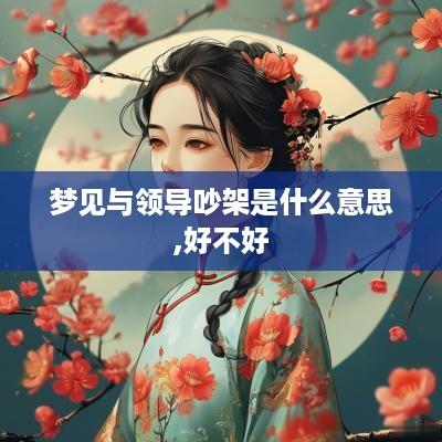 梦见与领导吵架是什么意思,好不好