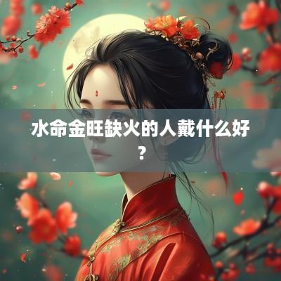 水命金旺缺火的人戴什么好？