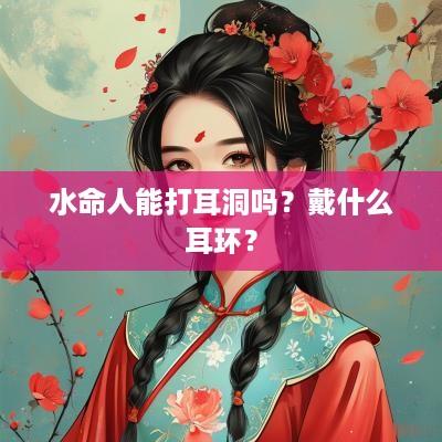 水命人能打耳洞吗？戴什么耳环？