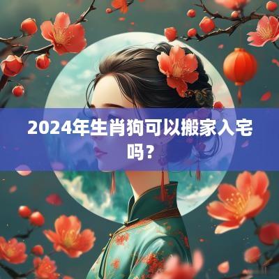 2025年生肖狗可以搬家入宅吗？