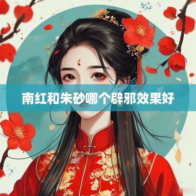 南红和朱砂哪个辟邪效果好