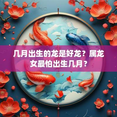 几月出生的龙是好龙？属龙女最怕出生几月？