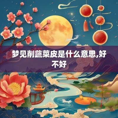 梦见削蔬菜皮是什么意思,好不好
