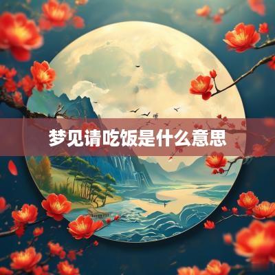 梦见请吃饭是什么意思