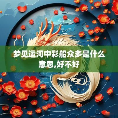梦见运河中彩船众多是什么意思,好不好
