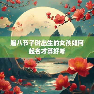 腊八节子时出生的女孩如何起名才算好听