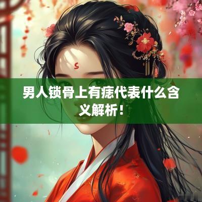 男人锁骨上有痣代表什么含义解析！