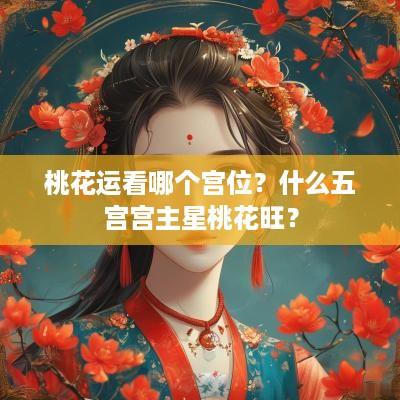 桃花运看哪个宫位？什么五宫宫主星桃花旺？