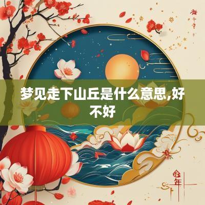 梦见走下山丘是什么意思,好不好