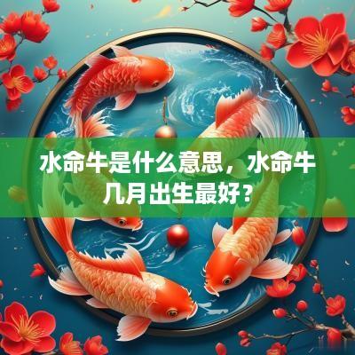 水命牛是什么意思，水命牛几月出生最好？
