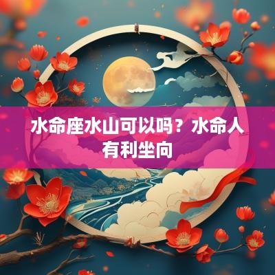 水命座水山可以吗？水命人有利坐向