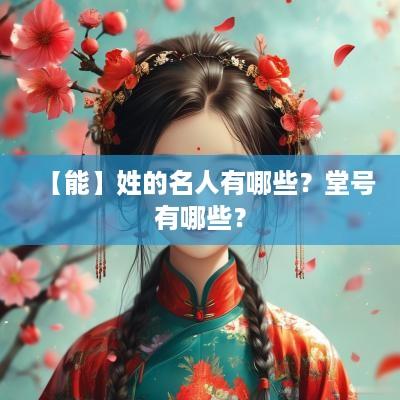 【能】姓的名人有哪些？堂号有哪些？