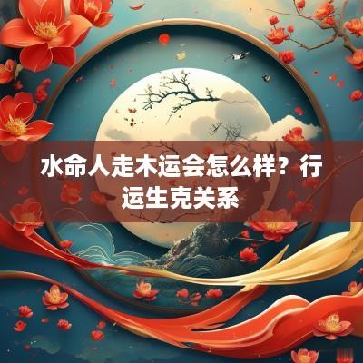 水命人走木运会怎么样？行运生克关系