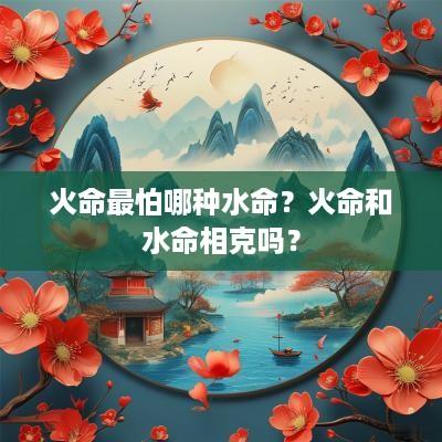 火命最怕哪种水命？火命和水命相克吗？