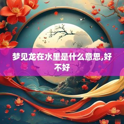 梦见龙在水里是什么意思,好不好