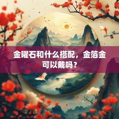 金曜石和什么搭配，金箔金可以戴吗？