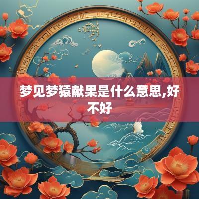 梦见梦猿献果是什么意思,好不好