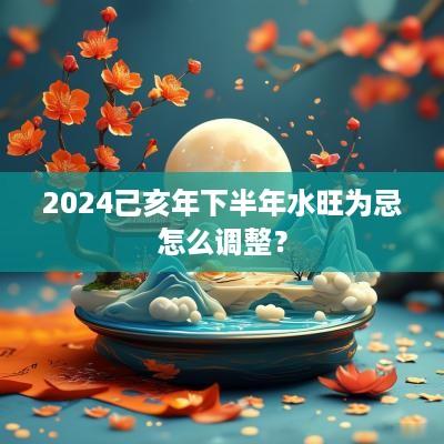 2025己亥年下半年水旺为忌怎么调整？