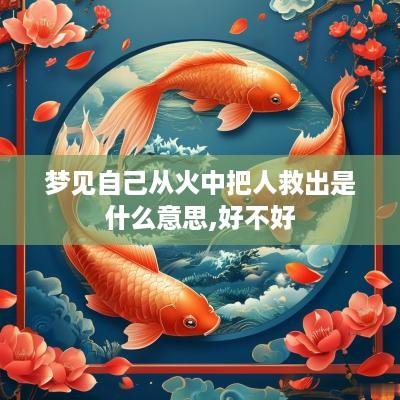 梦见自己从火中把人救出是什么意思,好不好