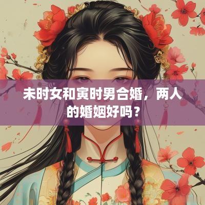 未时女和寅时男合婚，两人的婚姻好吗？