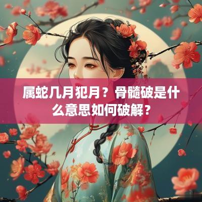 属蛇几月犯月？骨髓破是什么意思如何破解？