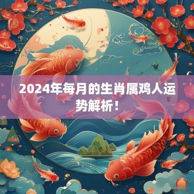 2025年每月的生肖属鸡人运势解析！