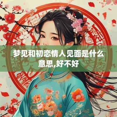 梦见和初恋情人见面是什么意思,好不好