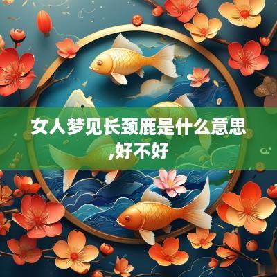 女人梦见长颈鹿是什么意思,好不好
