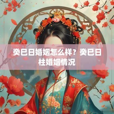 癸巳日婚姻怎么样？癸巳日柱婚姻情况