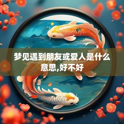 梦见遇到朋友或爱人是什么意思,好不好