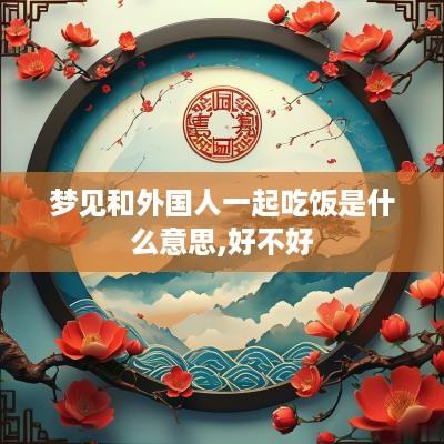 梦见和外国人一起吃饭是什么意思,好不好