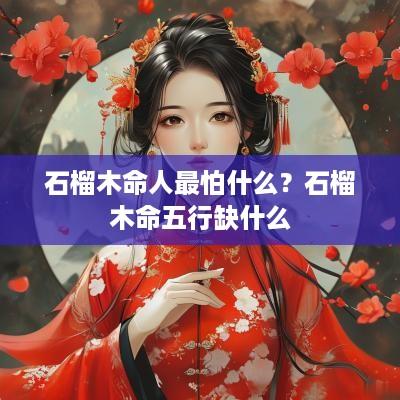 石榴木命人最怕什么？石榴木命五行缺什么