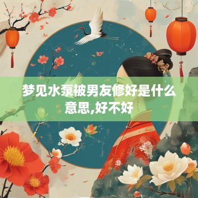 梦见水泵被男友修好是什么意思,好不好