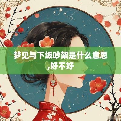 梦见与下级吵架是什么意思,好不好