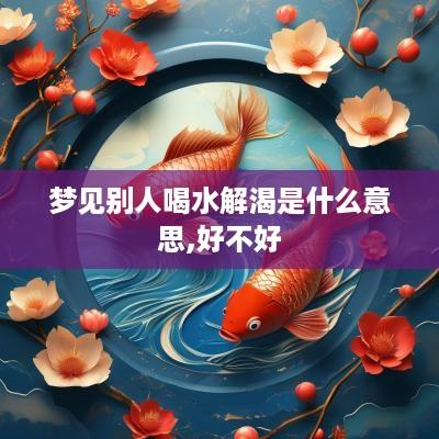 梦见别人喝水解渴是什么意思,好不好