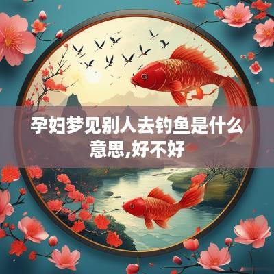 孕妇梦见别人去钓鱼是什么意思,好不好