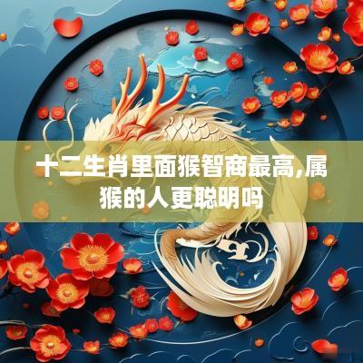 十二生肖里面猴智商最高,属猴的人更聪明吗