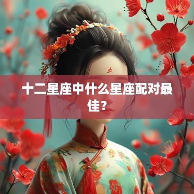 十二星座中什么星座配对最佳？