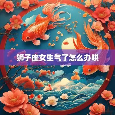 狮子座女生气了怎么办哄 狮子座女生气了怎么办哄