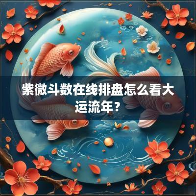 紫微斗数在线排盘怎么看大运流年？