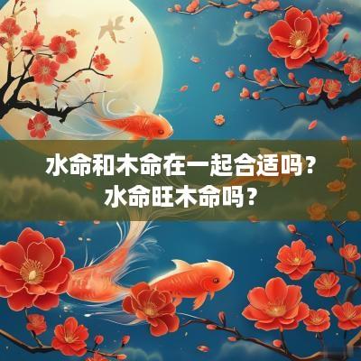 水命和木命在一起合适吗？水命旺木命吗？