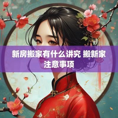 新房搬家有什么讲究 搬新家注意事项