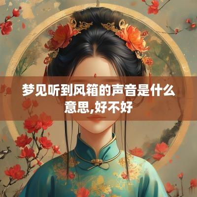 梦见听到风箱的声音是什么意思,好不好