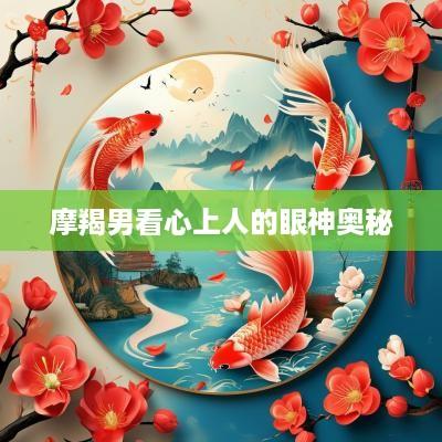 摩羯男看心上人的眼神奥秘