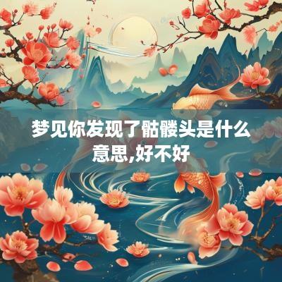 梦见你发现了骷髅头是什么意思,好不好
