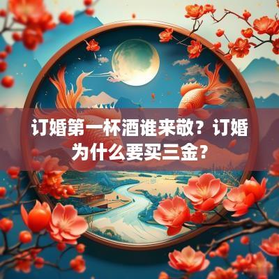订婚第一杯酒谁来敬？订婚为什么要买三金？