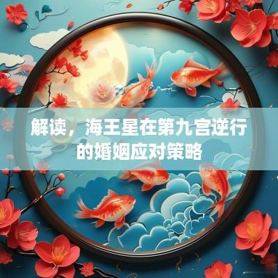 解读，海王星在第九宫逆行的婚姻应对策略